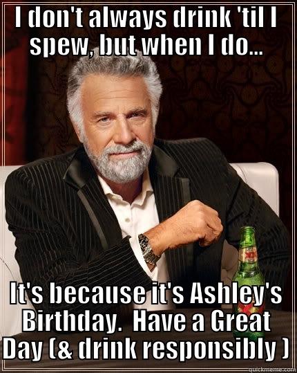 I DON'T ALWAYS DRINK 'TIL I SPEW, BUT WHEN I DO... IT'S BECAUSE IT'S ASHLEY'S BIRTHDAY.  HAVE A GREAT DAY (& DRINK RESPONSIBLY ) The Most Interesting Man In The World