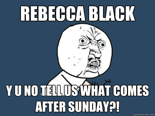 Rebecca Black Y U NO TELL US WHAT COMES AFTER SUNDAY?!  Y U No