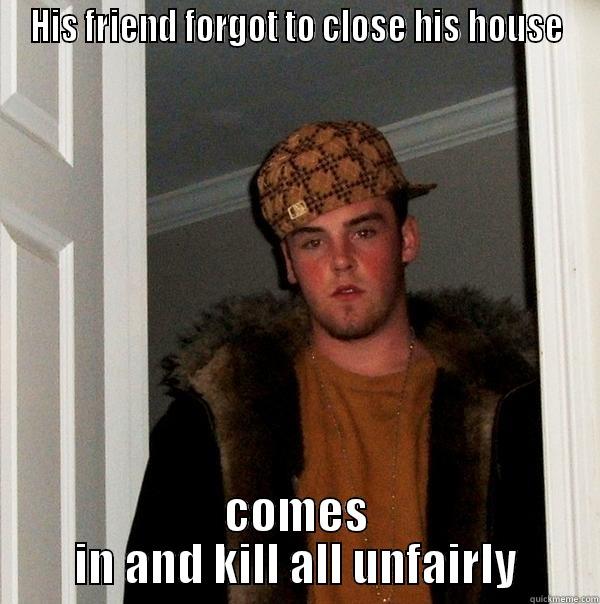 HIS FRIEND FORGOT TO CLOSE HIS HOUSE COMES IN AND KILL ALL UNFAIRLY Scumbag Steve