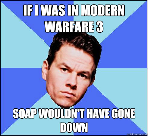 If I was in Modern Warfare 3 Soap wouldn't have gone down  