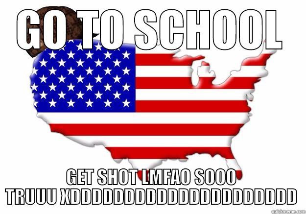 GO TO SCHOOL GET SHOT LMFAO SOOO TRUUU XDDDDDDDDDDDDDDDDDDDDD Scumbag america