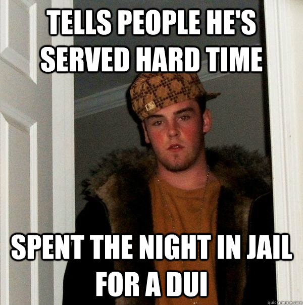 Tells people he's served hard time Spent the night in jail for a DUI  Scumbag Steve