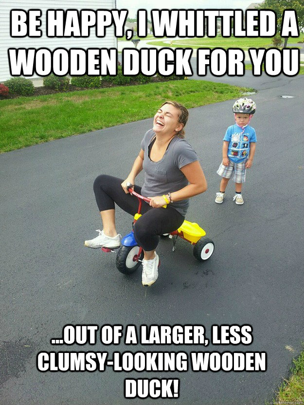 be happy, i whittled a wooden duck for you ...out of a larger, less clumsy-looking wooden duck!  Hysterically Psycho Mom