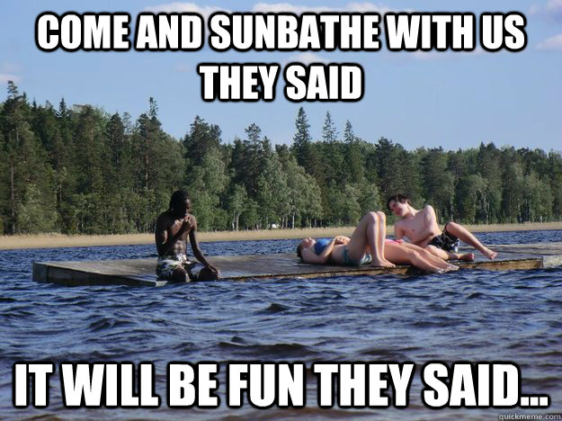 Come and sunbathe with us they said it will be fun they said...  Lonley black guy