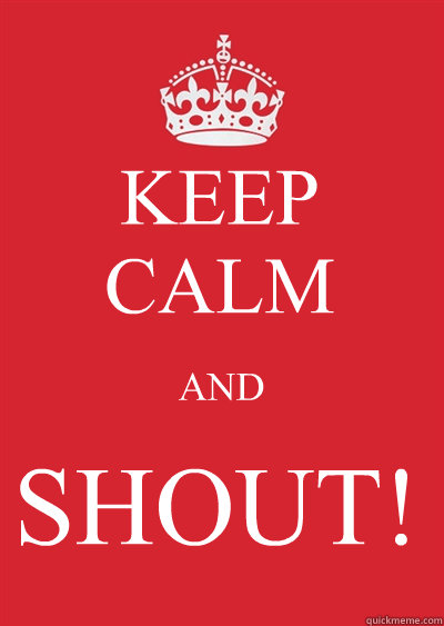 KEEP CALM AND SHOUT!  Keep calm or gtfo