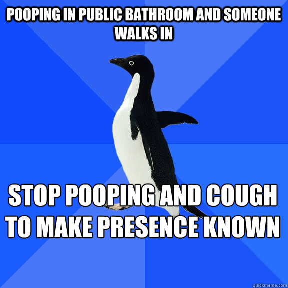 Pooping in public bathroom and someone walks in stop pooping and cough to make presence known
  Socially Awkward Penguin