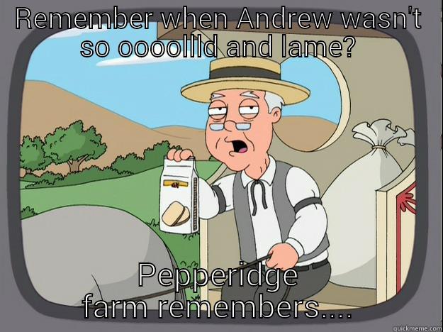 Andrew is sooo ooollld - REMEMBER WHEN ANDREW WASN'T SO OOOLLD AND LAME? PEPPERIDGE FARM REMEMBERS.... Pepperidge Farm Remembers