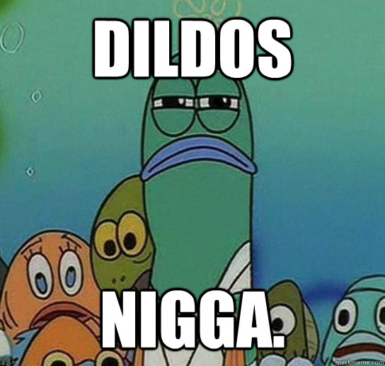 Dildos nigga.  Serious fish SpongeBob