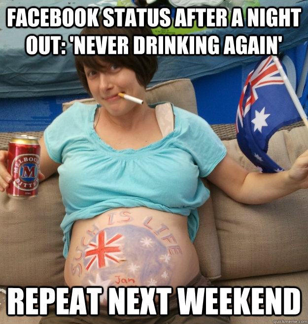 facebook status after a night out: 'never drinking again' repeat next weekend - facebook status after a night out: 'never drinking again' repeat next weekend  Proud Aussie Bogan