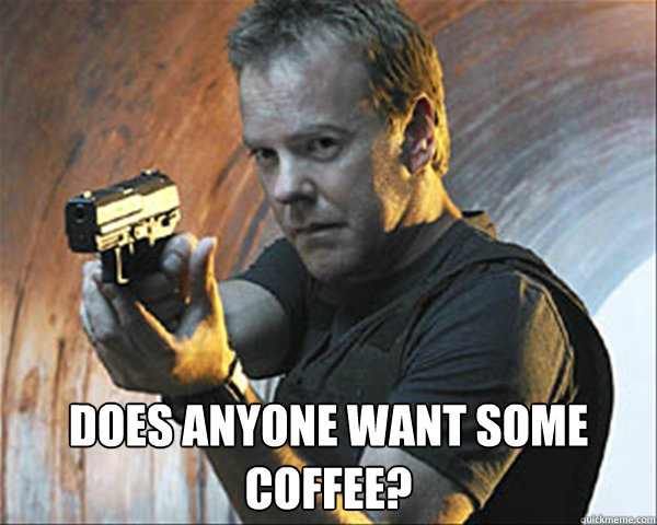  Does anyone want some coffee? -  Does anyone want some coffee?  Jack Bauer