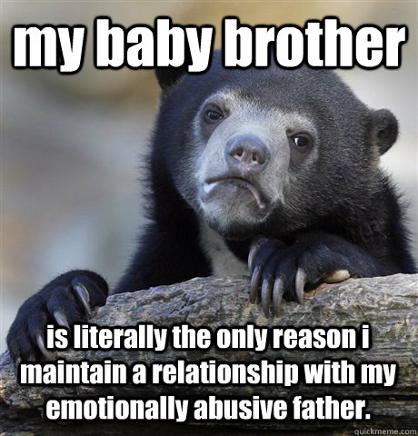 my baby brother is literally the only reason i maintain a relationship with my emotionally abusive father.  Confession Bear