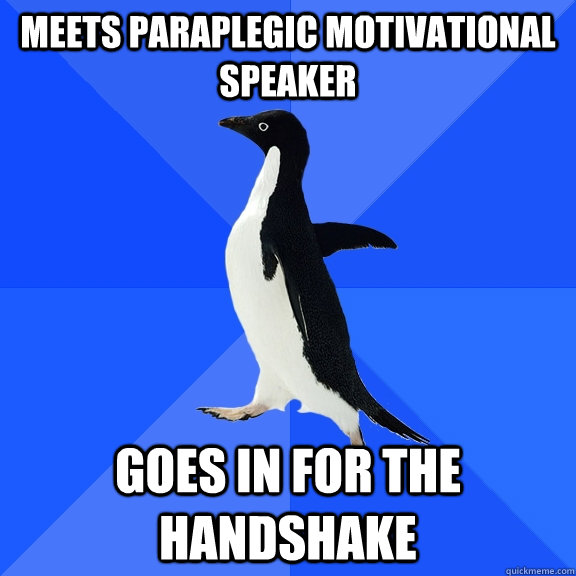 Meets paraplegic motivational speaker Goes in for the handshake  Socially Awkward Penguin