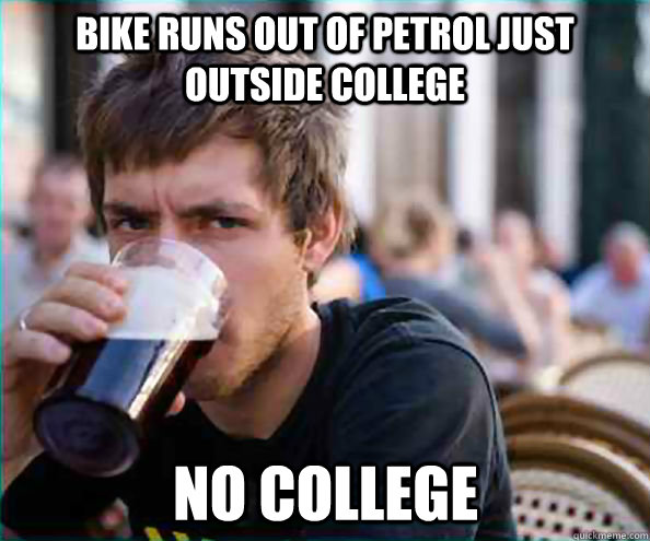 Bike runs out of petrol just outside college  No college  Lazy College Senior