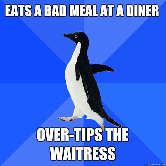 Eats a bad meal at a diner Over-tips the waitress  Socially Awkward Penguin