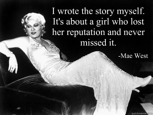 “I wrote the story myself. It's about a girl who lost her reputation and never missed it.” 
                       -Mae West - “I wrote the story myself. It's about a girl who lost her reputation and never missed it.” 
                       -Mae West  Mae Say