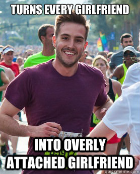 Turns Every Girlfriend Into overly attached girlfriend   Ridiculously photogenic guy