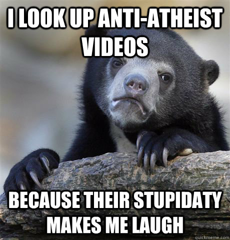 i look up anti-atheist videos because their stupidaty makes me laugh  Confession Bear