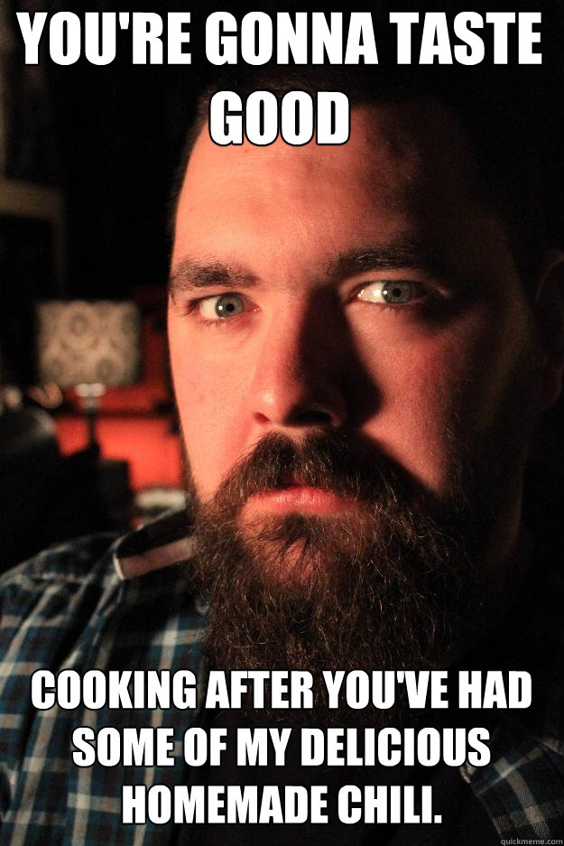 You're gonna taste good cooking after you've had some of my delicious homemade chili.  Dating Site Murderer