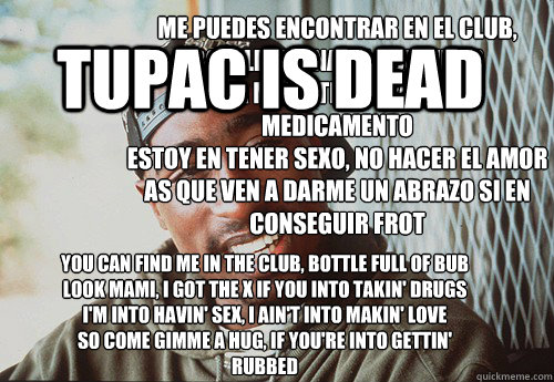 You can find me in the club, bottle full of bub
Look mami, I got the X if you into takin' drugs
I'm into havin' sex, I ain't into makin' love
So come gimme a hug, if you're into gettin' rubbed


Read more: 50 CENT - IN DA CLUB LYRICS  tupac is dead Me pue  