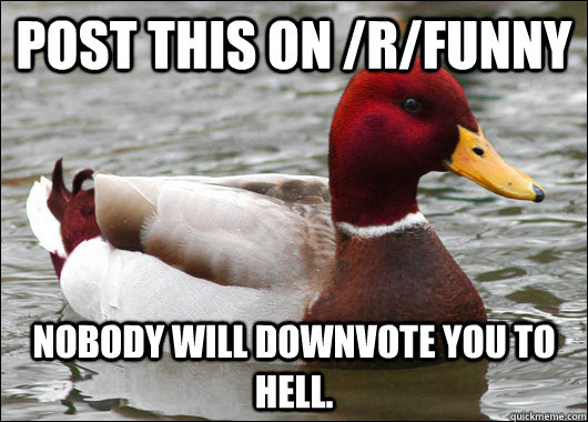 Post this on /r/funny Nobody will downvote you to hell.  Malicious Advice Mallard
