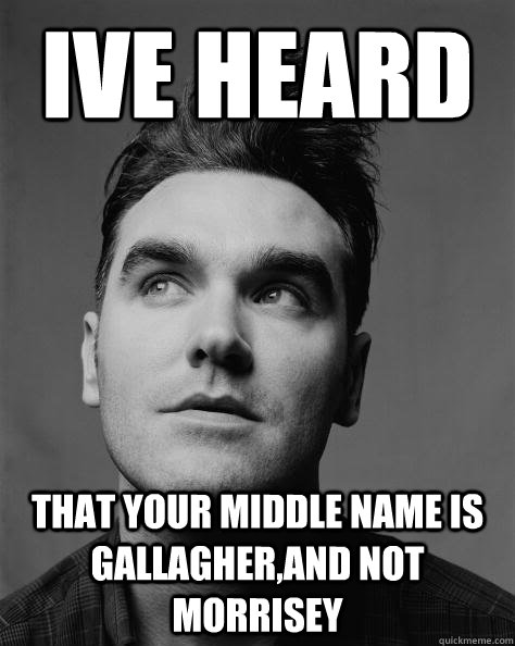 ive heard that your middle name is gallagher,and not morrisey - ive heard that your middle name is gallagher,and not morrisey  Scumbag Morrissey