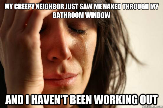 My creepy neighbor just saw me naked through my bathroom window And I haven't been working out - My creepy neighbor just saw me naked through my bathroom window And I haven't been working out  First World Problems