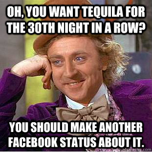 Oh, you want tequila for the 30th night in a row? You should make another Facebook status about it.  Condescending Wonka