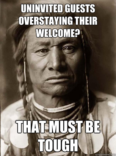 Uninvited guests overstaying their welcome? that must be tough  Unimpressed American Indian