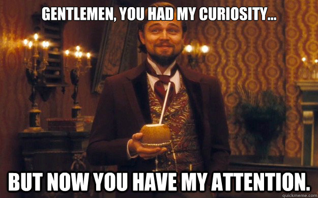 Gentlemen, you had my curiosity… but now you have my attention. - Gentlemen, you had my curiosity… but now you have my attention.  Calvin Candie