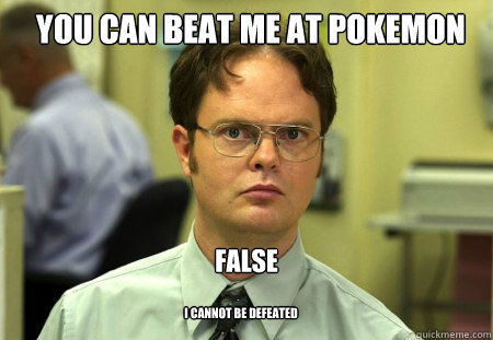 You can beat me at pokemon FALSE I cannot be defeated   Schrute