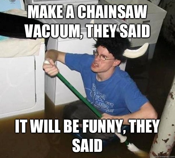 Make a chainsaw vacuum, they said It will be funny, they said  They said