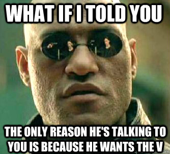 what if i told you the only reason he's talking to you is because he wants the v  Matrix Morpheus