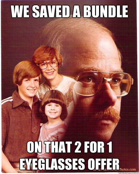 we saved a bundle on that 2 for 1 eyeglasses offer  Vengeance Dad