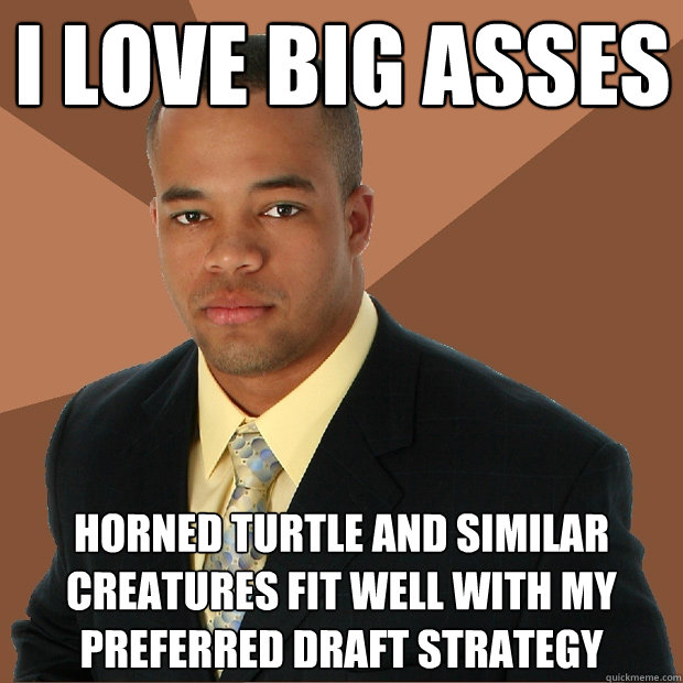 i love big asses horned turtle and similar creatures fit well with my preferred draft strategy  Successful Black Man
