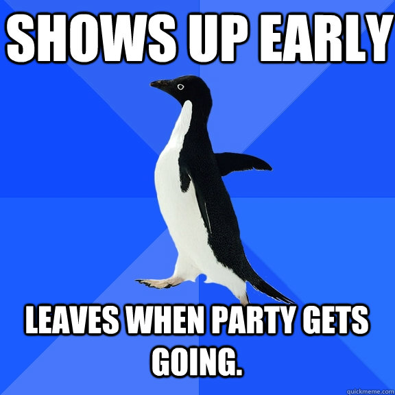 shows up early  leaves when party gets going.    Socially Awkward Penguin