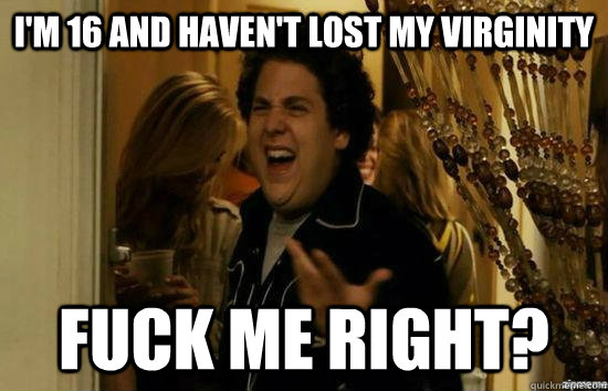I'm 16 and haven't lost my virginity Fuck me right?  superbad