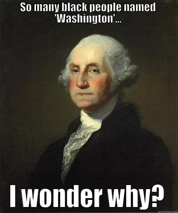 scratching my head - SO MANY BLACK PEOPLE NAMED 'WASHINGTON'... I WONDER WHY? George Washington