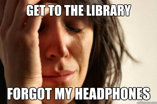 Get to the library Forgot my headphones  First World Problems