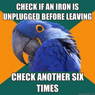 check if an iron is unplugged before leaving check another six times  Paranoid Parrot