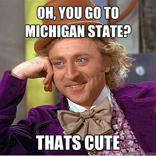 Oh, You go to Michigan State? Thats cute  Creepy Wonka