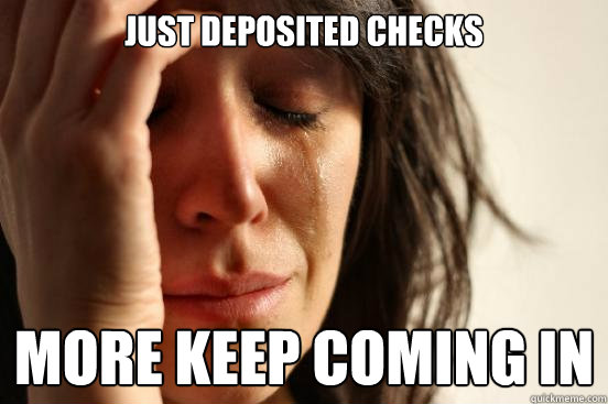 just deposited checks more keep coming in  First World Problems