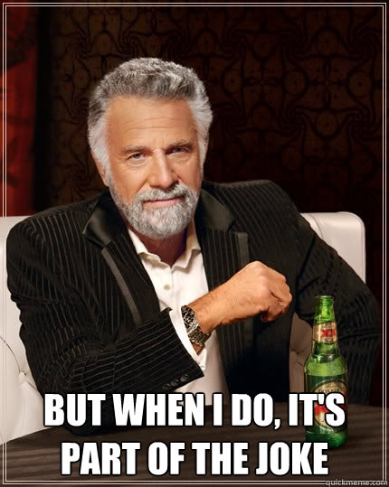  But when I do, it's part of the joke  The Most Interesting Man In The World