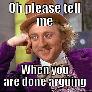 OH PLEASE TELL ME WHEN YOU ARE DONE ARGUING Condescending Wonka