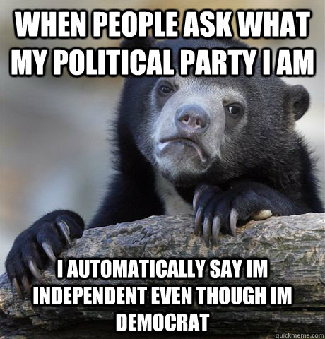when people ask what my political party i am I automatically say im independent even though im democrat  Confession Bear