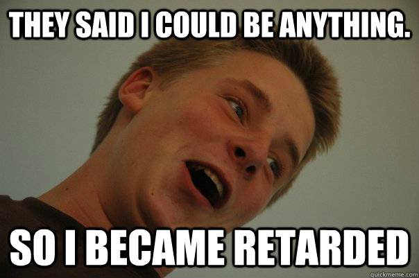 They said i could be anything. so i became retarded  retard jerre