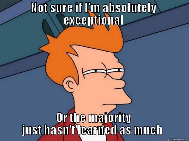 NOT SURE IF I'M ABSOLUTELY EXCEPTIONAL OR THE MAJORITY JUST HASN'T LEARNED AS MUCH  Futurama Fry