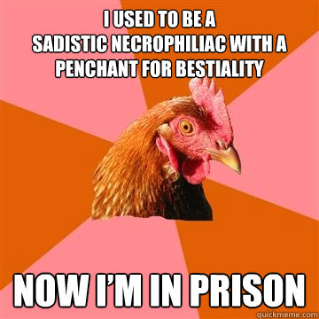 I used to be a 
sadistic necrophiliac with a penchant for bestiality Now I’m in prison  Anti-Joke Chicken