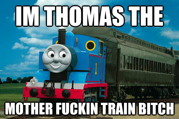 Im Thomas the  mother fuckin train bitch  Thomas the Tank Engine