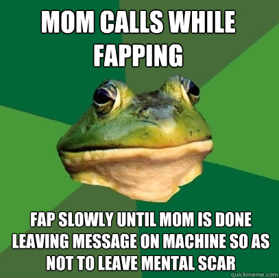 mom calls while fapping fap slowly until mom is done leaving message on machine so as not to leave mental scar  Foul Bachelor Frog