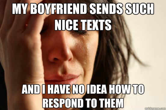 My boyfriend sends such nice texts and I have no idea how to respond to them  First World Problems